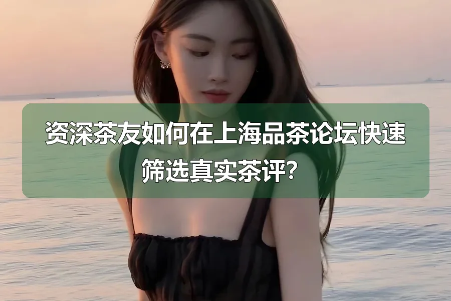 资深茶友如何在上海品茶论坛快速筛选真实茶评？
